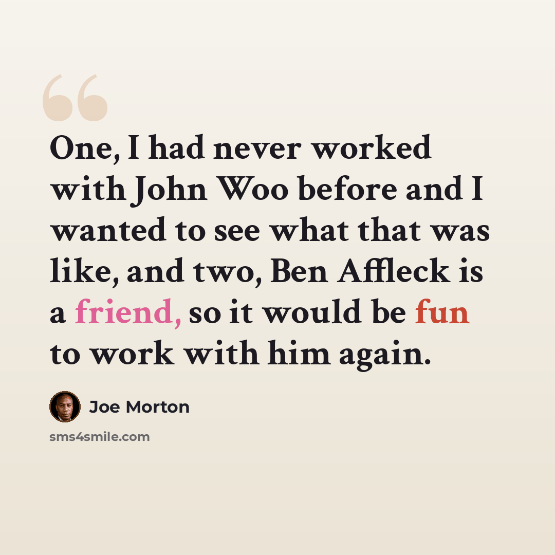 “One, I had never worked with John Woo before and I wanted to see what that was like, and two, Ben Affleck is a friend, so it would be fun to work with him again.” quote by Joe Morton