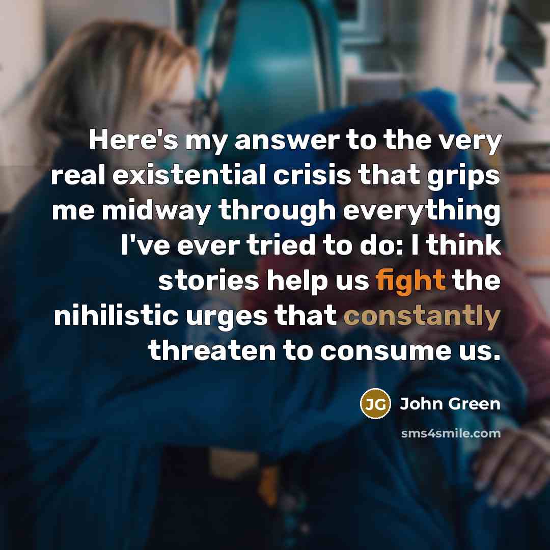 “Here's my answer to the very real existential crisis that grips me midway through everything I've ever tried to do: I think stories help us fight the nihilistic urges that constantly threaten to consume us.” quote by John Green