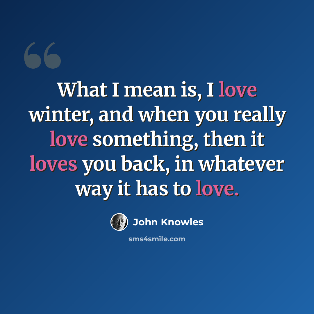 “What I mean is, I love winter, and when you really love something, then it loves you back, in whatever way it has to love.” quote by John Knowles