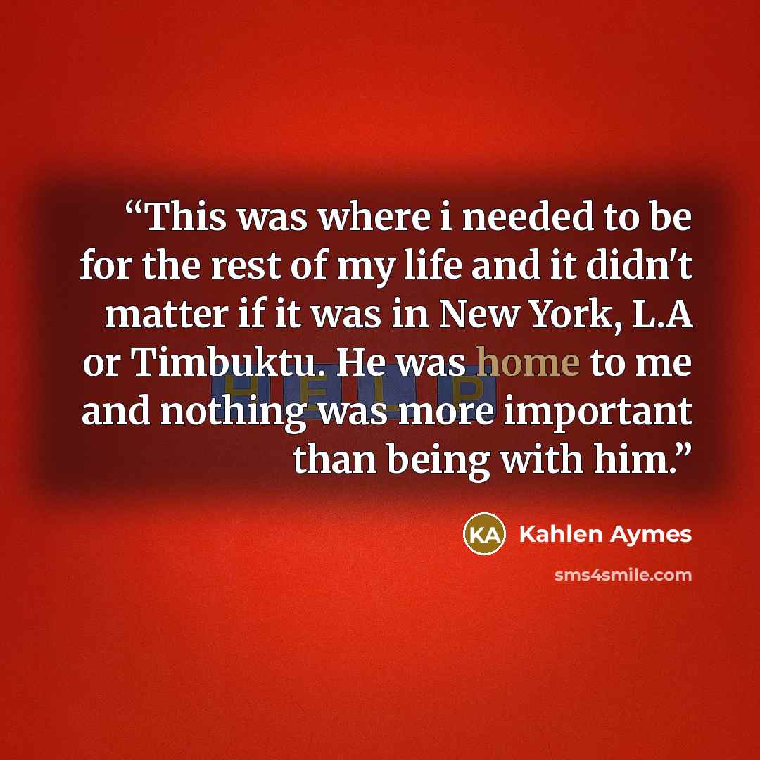 “This was where i needed to be for the rest of my life and it didn't matter if it was in New York, L.A or Timbuktu. He was home to me and nothing was more important than being with him.” quote by Kahlen Aymes