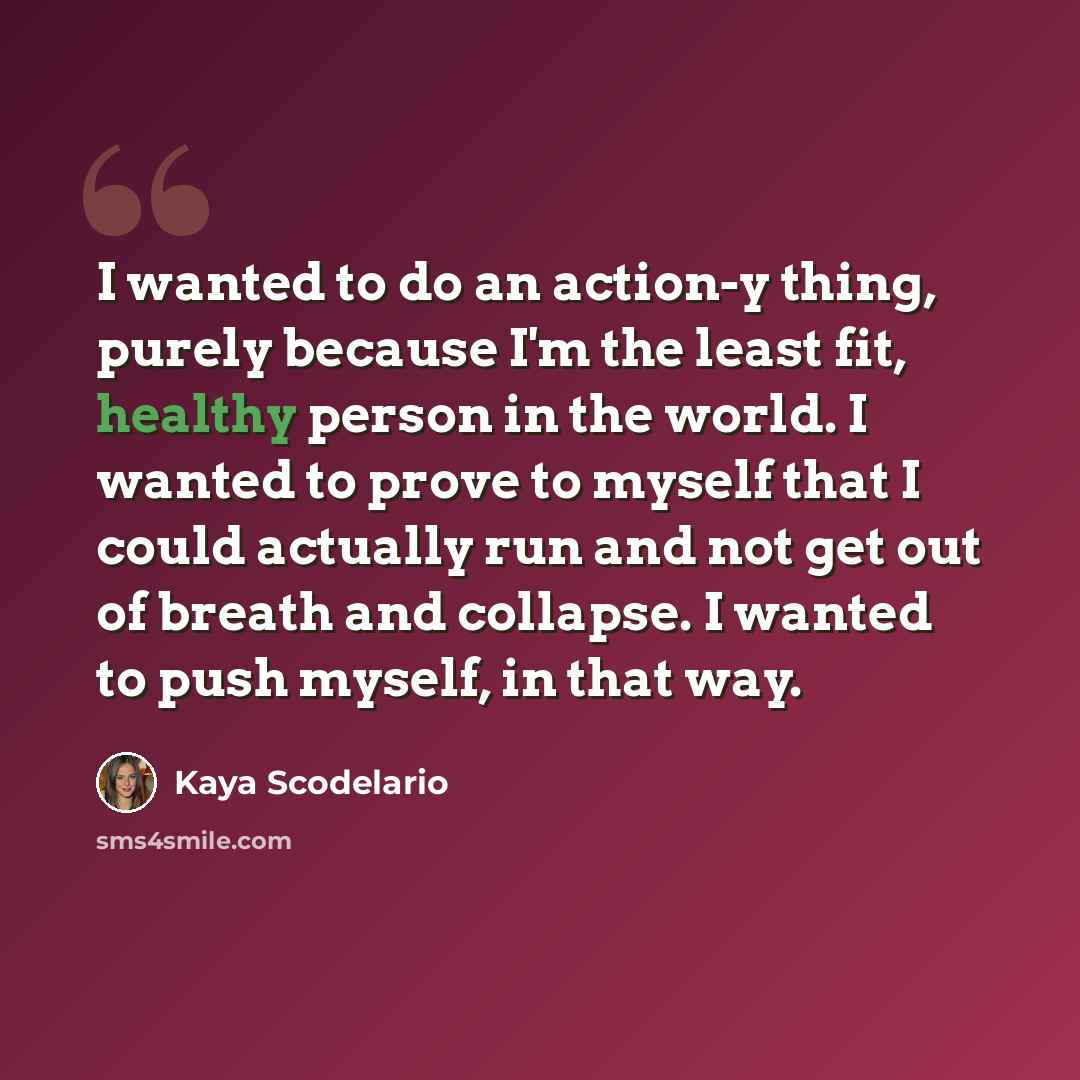 “I wanted to do an action-y thing, purely because I'm the least fit, healthy person in the world. I wanted to prove to myself that I could actually run and not get out of breath and collapse. I wanted to push myself, in that way.” quote by Kaya Scodelario