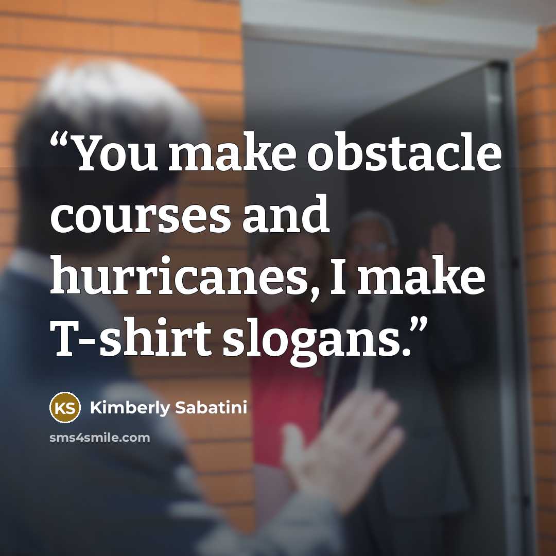 “You make obstacle courses and hurricanes, I make T-shirt slogans.” quote by Kimberly Sabatini