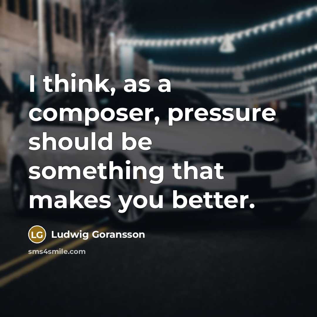 “I think, as a composer, pressure should be something that makes you better.” quote by Ludwig Goransson
