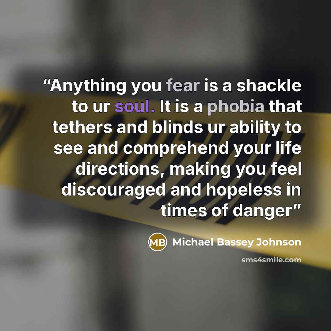 “Anything you fear is a shackle to ur soul. It is a phobia that tethers and blinds ur ability to see and comprehend your life directions, making you feel discouraged and hopeless in times of danger” quote by Michael Bassey Johnson