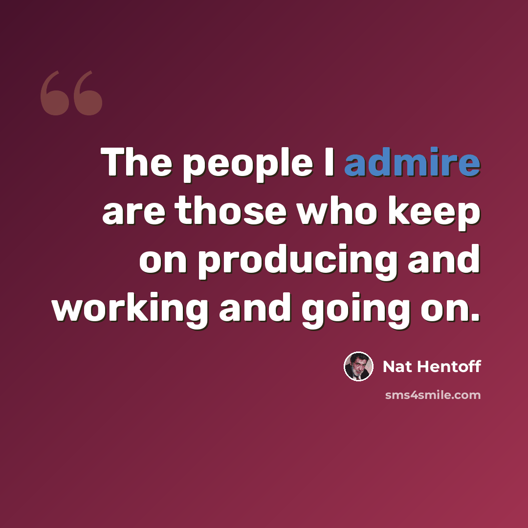 “The people I admire are those who keep on producing and working and going on.” quote by Nat Hentoff