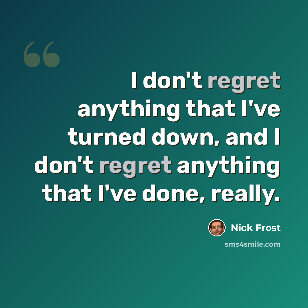 “I don't regret anything that I've turned down, and I don't regret anything that I've done, really.” quote by Nick Frost