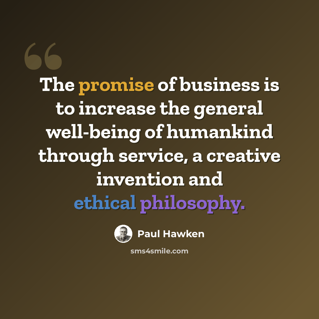 “The promise of business is to increase the general well-being of humankind through service, a creative invention and ethical philosophy.” quote by Paul Hawken