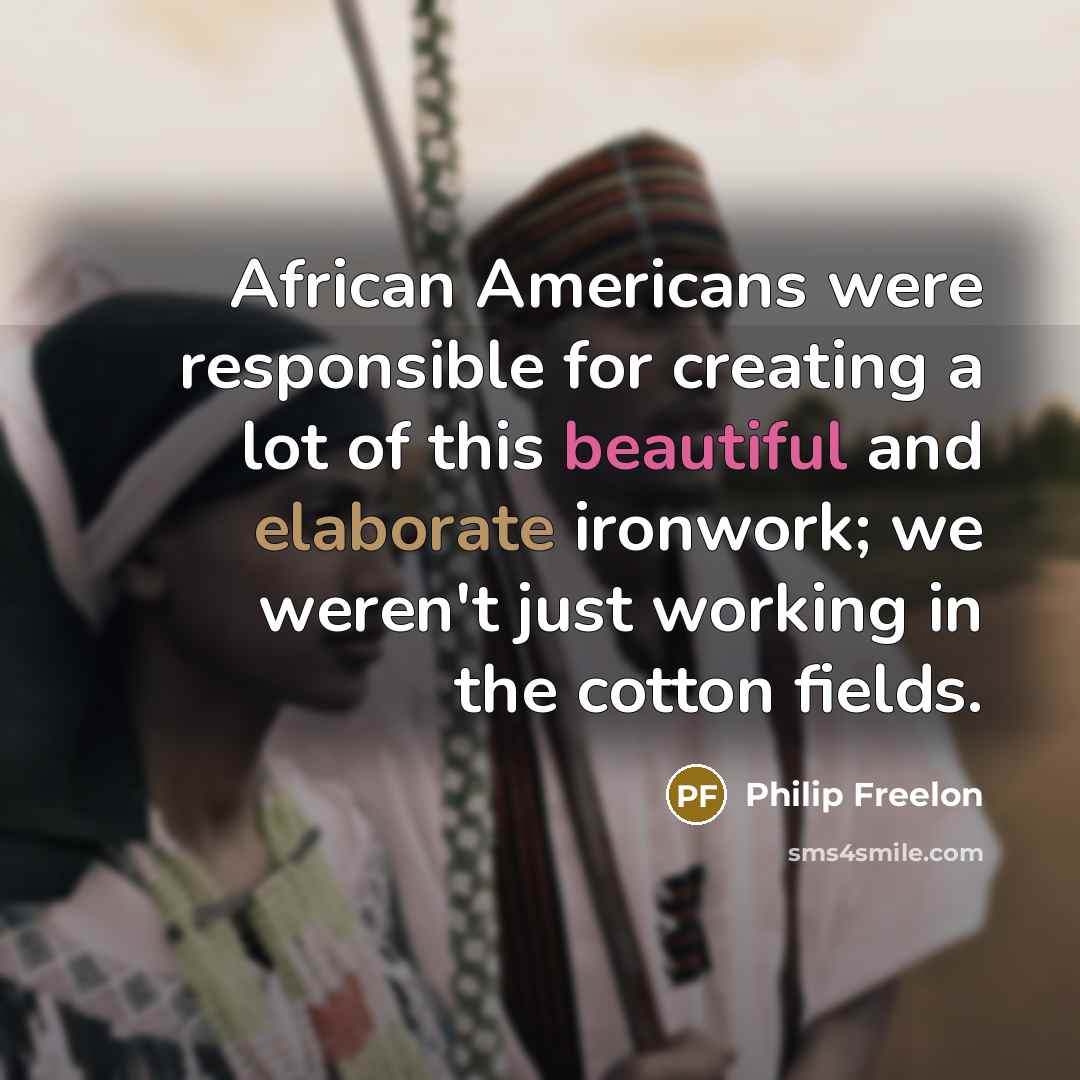 “African Americans were responsible for creating a lot of this beautiful and elaborate ironwork; we weren't just working in the cotton fields.” quote by Philip Freelon