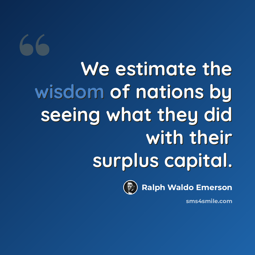 “We estimate the wisdom of nations by seeing what they did with their surplus capital.” quote by Ralph Waldo Emerson