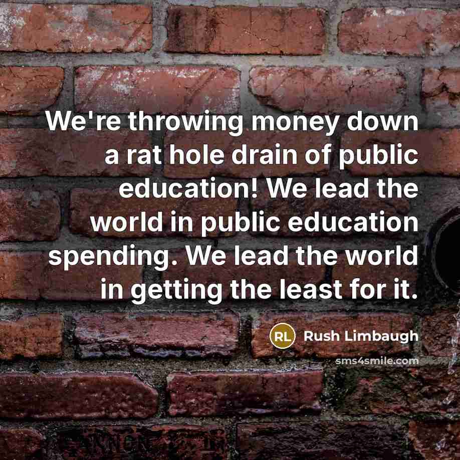 “We're throwing money down a rat hole drain of public education! We lead the world in public education spending. We lead the world in getting the least for it.” quote by Rush Limbaugh