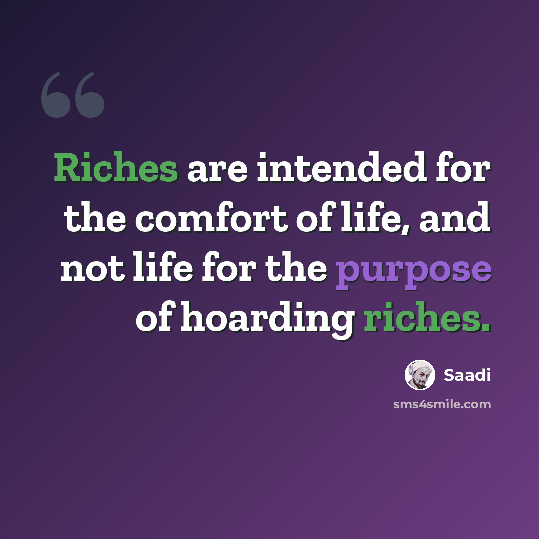 “Riches are intended for the comfort of life, and not life for the purpose of hoarding riches.” quote by Saadi