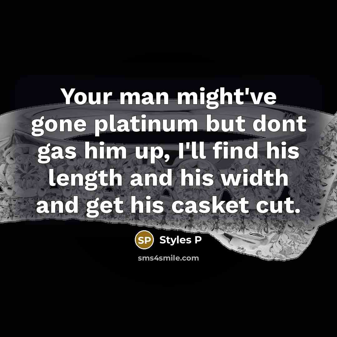 “Your man might've gone platinum but dont gas him up, I'll find his length and his width and get his casket cut.” quote by Styles P