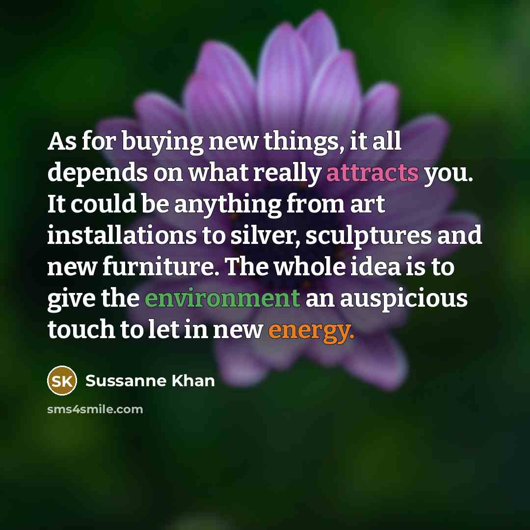 “As for buying new things, it all depends on what really attracts you. It could be anything from art installations to silver, sculptures and new furniture. The whole idea is to give the environment an auspicious touch to let in new energy.” quote by Sussanne Khan