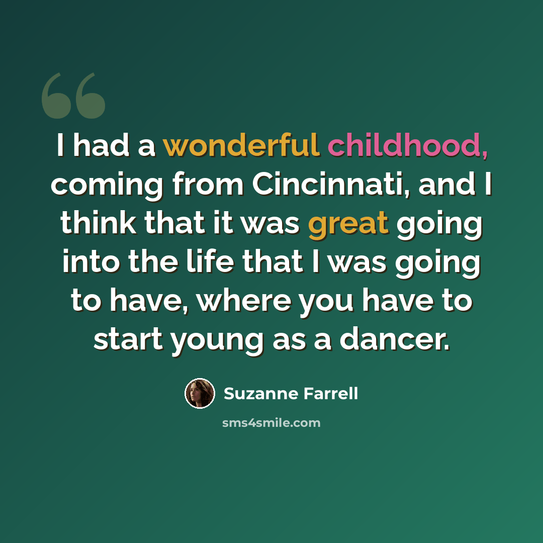 “I had a wonderful childhood, coming from Cincinnati, and I think that it was great going into the life that I was going to have, where you have to start young as a dancer.” quote by Suzanne Farrell