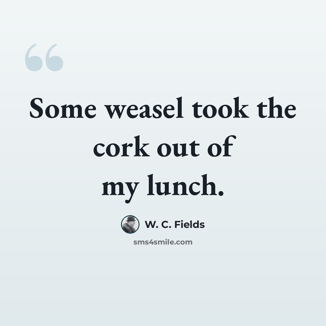 “Some weasel took the cork out of my lunch.” quote by W. C. Fields