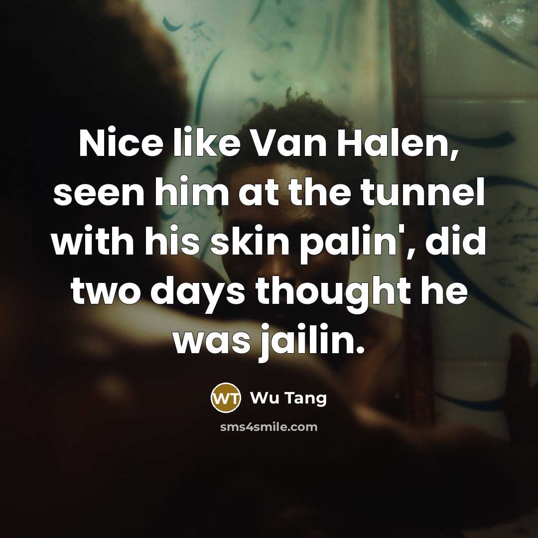 “Nice like Van Halen, seen him at the tunnel with his skin palin', did two days thought he was jailin.” quote by Wu Tang