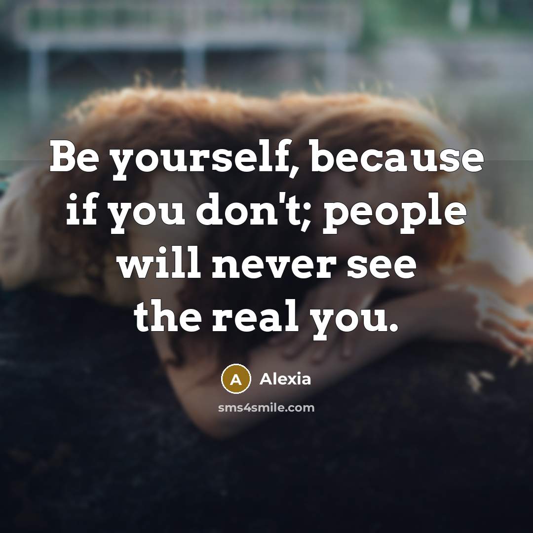 “Be yourself, because if you don't; people will never see the real you.” quote by Alexia