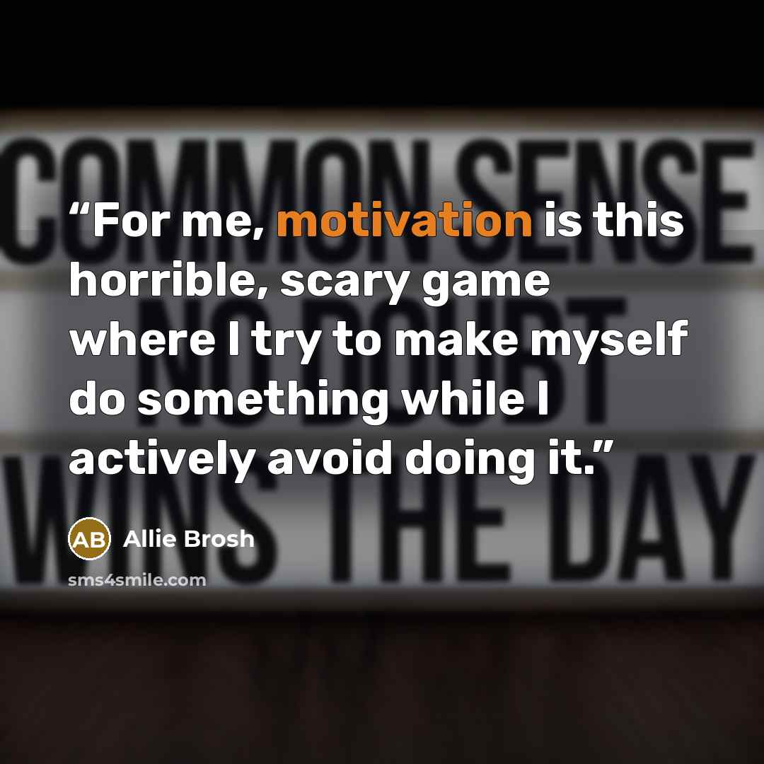 “For me, motivation is this horrible, scary game where I try to make myself do something while I actively avoid doing it.” quote by Allie Brosh