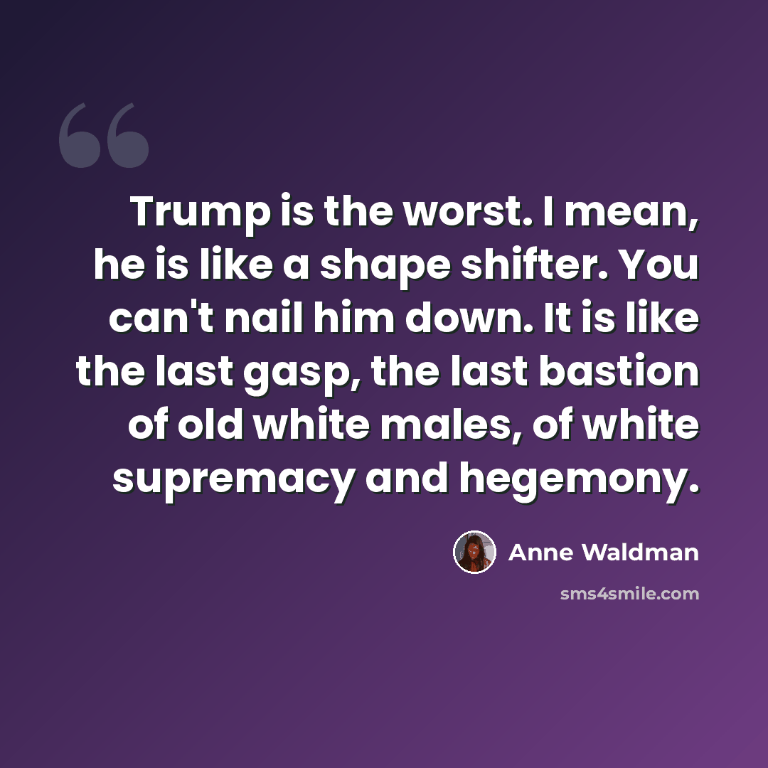 “Trump is the worst. I mean, he is like a shape shifter. You can't nail him down. It is like the last gasp, the last bastion of old white males, of white supremacy and hegemony.” quote by Anne Waldman