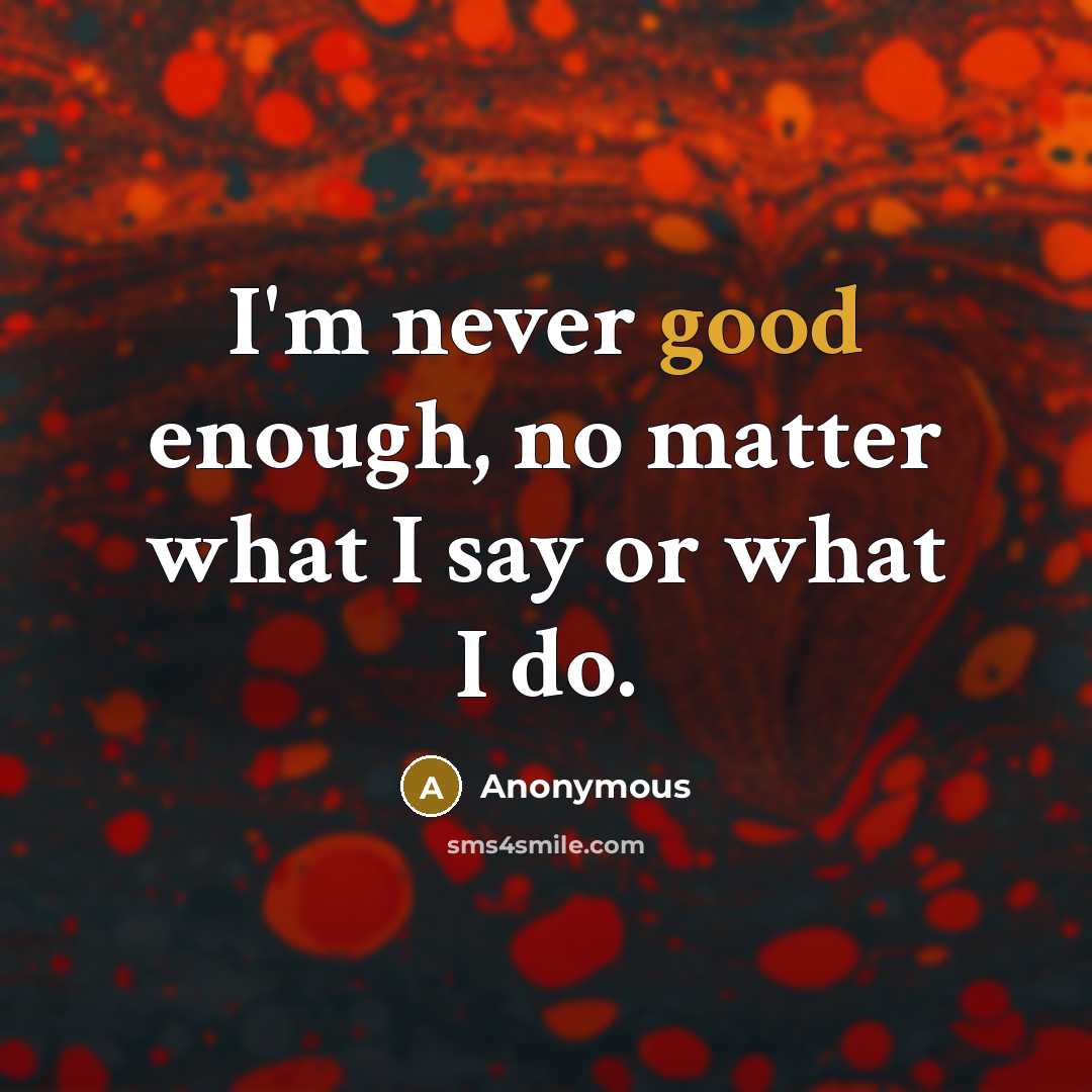 “I'm never good enough, no matter what I say or what I do.” quote by Anonymous