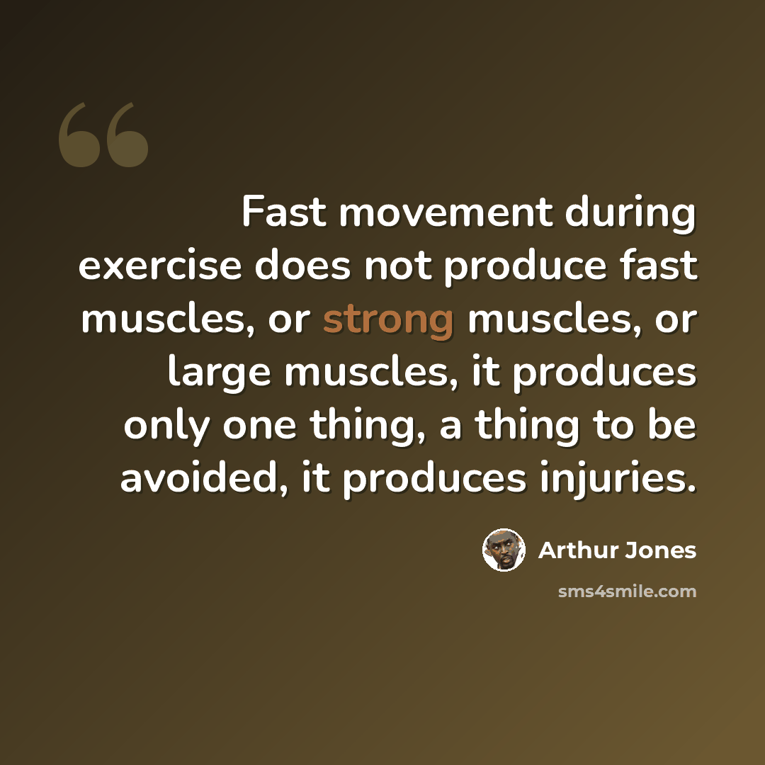“Fast movement during exercise does not produce fast muscles, or strong muscles, or large muscles, it produces only one thing, a thing to be avoided, it produces injuries.” quote by Arthur Jones