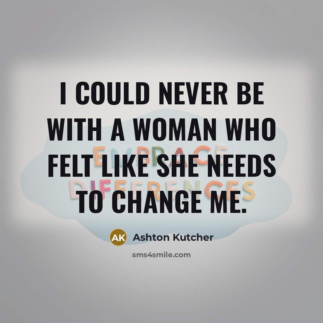 “I could never be with a woman who felt like she needs to change me.” quote by Ashton Kutcher