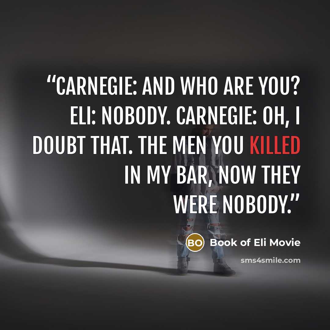 “Carnegie: And who are you? Eli: Nobody. Carnegie: Oh, I doubt that. The men you killed in my bar, now they were nobody.” quote by Book of Eli Movie