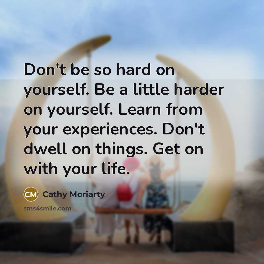 “Don't be so hard on yourself. Be a little harder on yourself. Learn from your experiences. Don't dwell on things. Get on with your life.” quote by Cathy Moriarty
