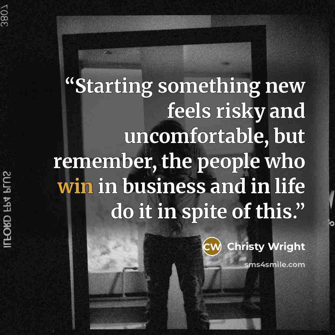 “Starting something new feels risky and uncomfortable, but remember, the people who win in business and in life do it in spite of this.” quote by Christy Wright