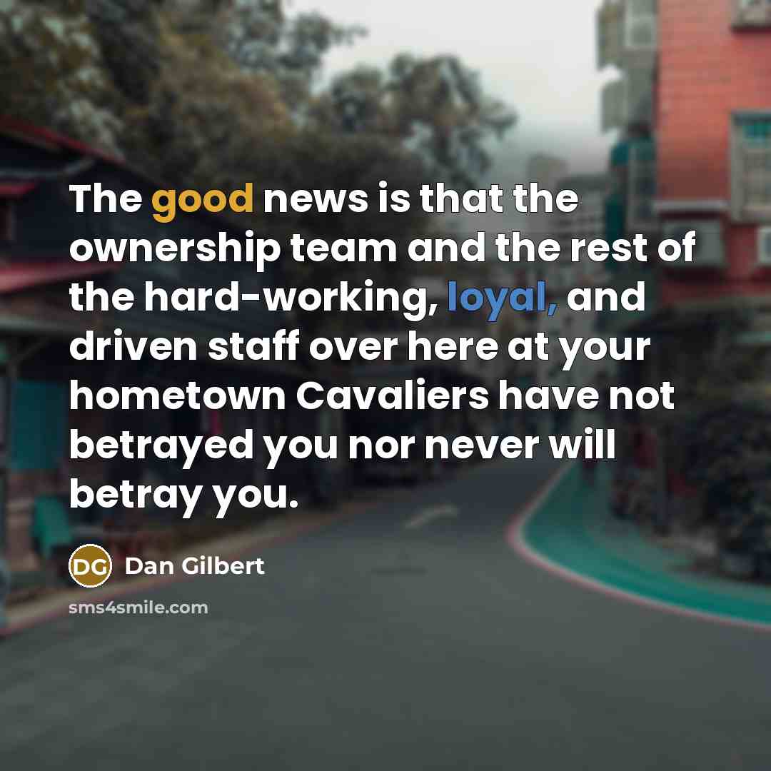 “The good news is that the ownership team and the rest of the hard-working, loyal, and driven staff over here at your hometown Cavaliers have not betrayed you nor never will betray you.” quote by Dan Gilbert