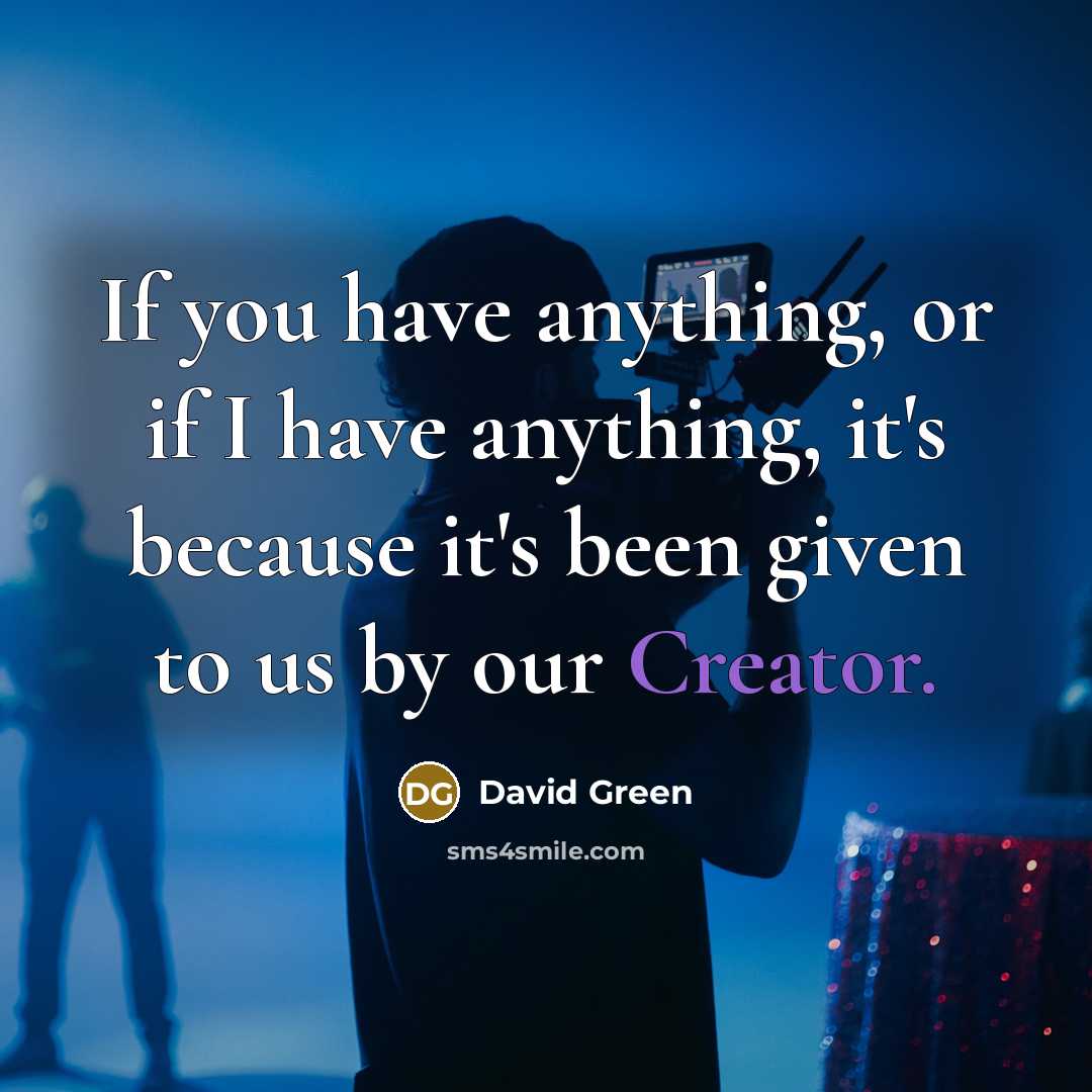 “If you have anything, or if I have anything, it's because it's been given to us by our Creator.” quote by David Green