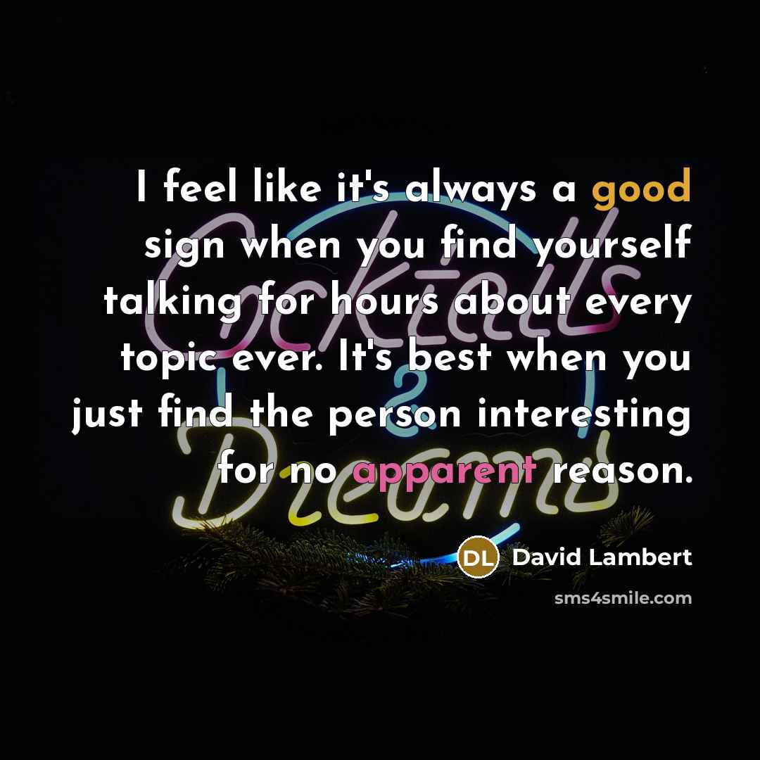 “I feel like it's always a good sign when you find yourself talking for hours about every topic ever. It's best when you just find the person interesting for no apparent reason.” quote by David Lambert
