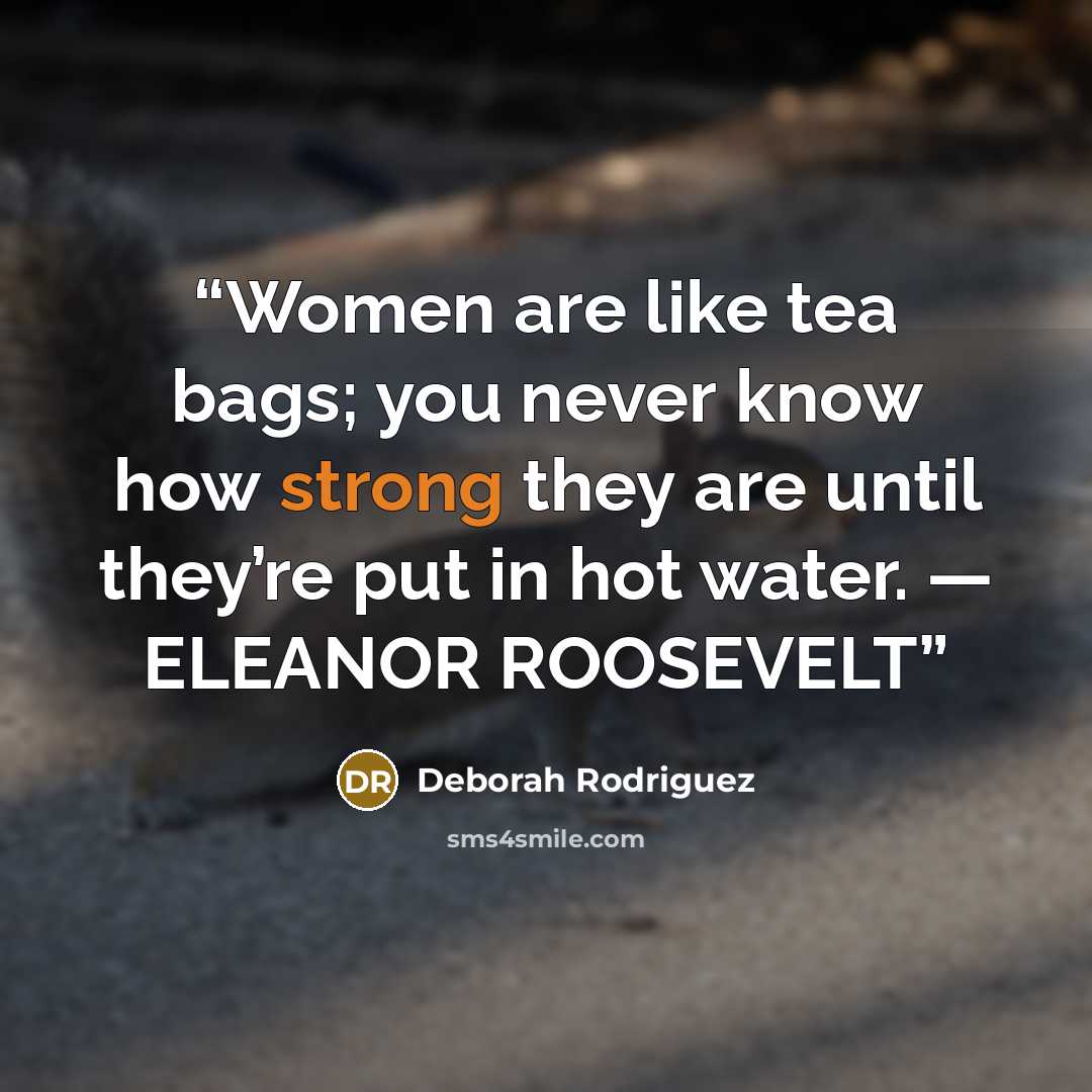 “Women are like tea bags; you never know how strong they are until they’re put in hot water. — ELEANOR ROOSEVELT” quote by Deborah Rodriguez
