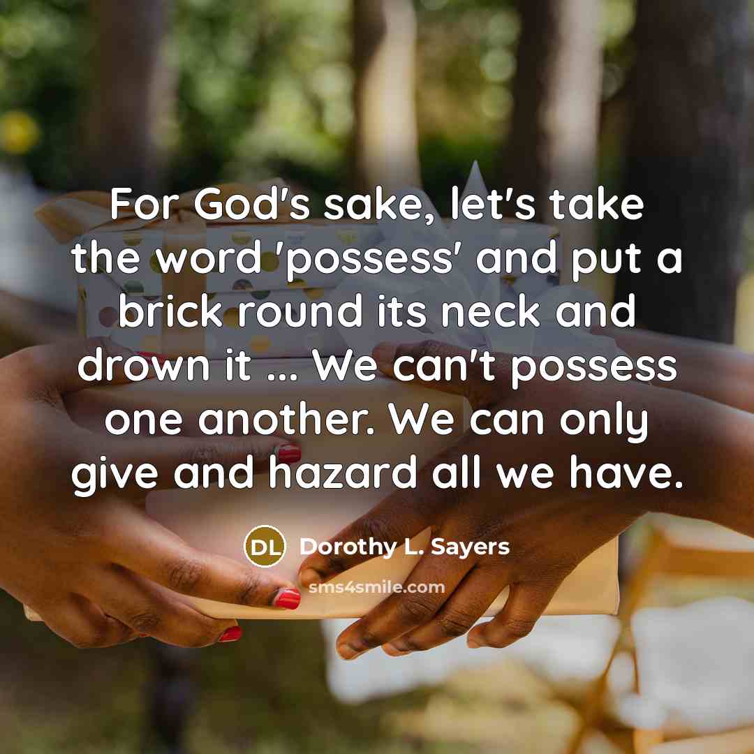 “For God's sake, let's take the word 'possess' and put a brick round its neck and drown it ... We can't possess one another. We can only give and hazard all we have.” quote by Dorothy L. Sayers