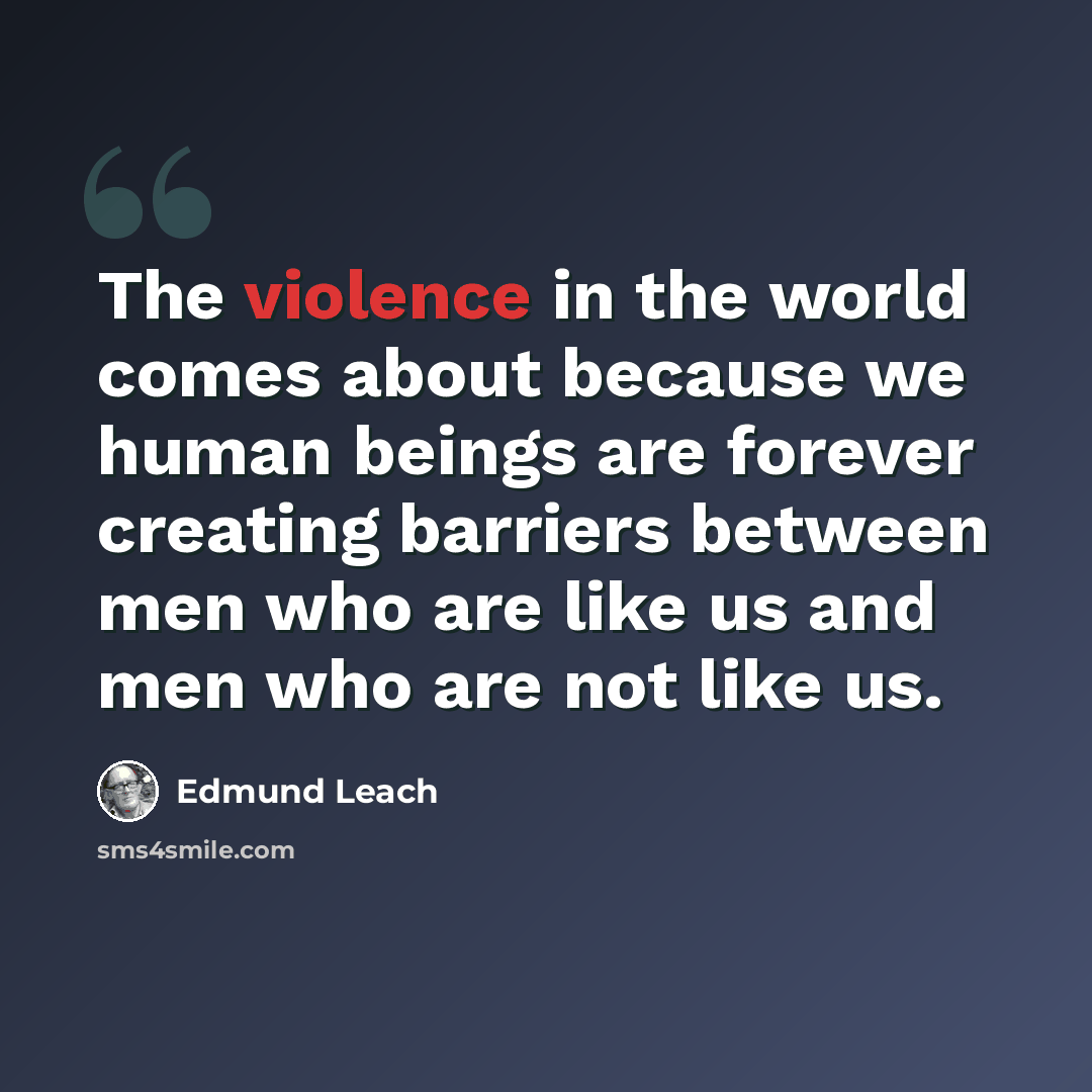 “The violence in the world comes about because we human beings are forever creating barriers between men who are like us and men who are not like us.” quote by Edmund Leach
