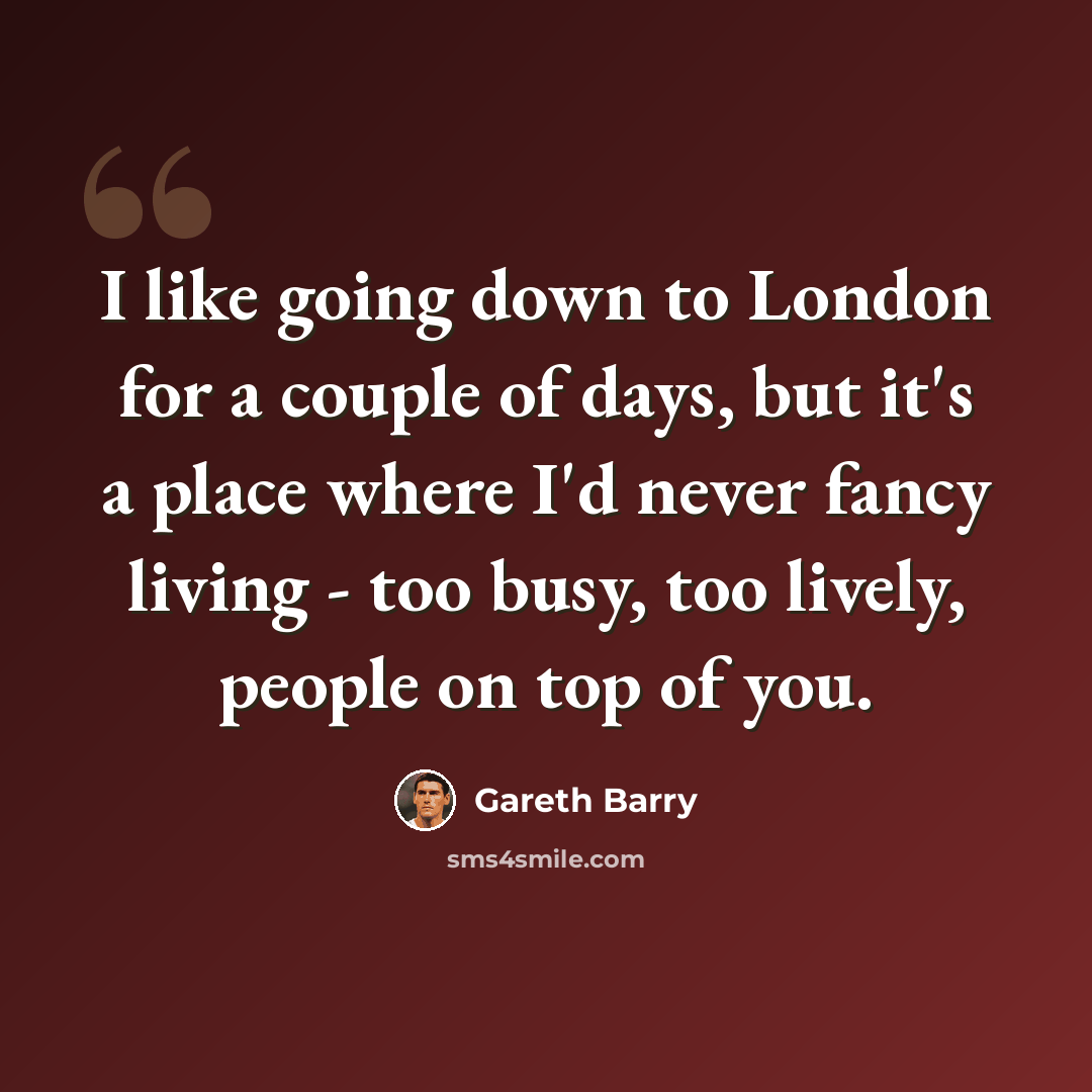 “I like going down to London for a couple of days, but it's a place where I'd never fancy living - too busy, too lively, people on top of you.” quote by Gareth Barry