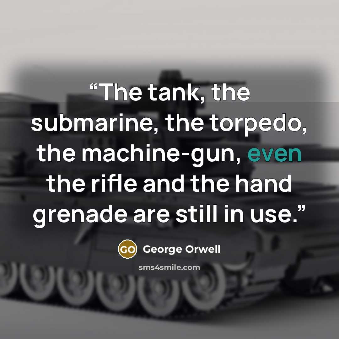 “The tank, the submarine, the torpedo, the machine-gun, even the rifle and the hand grenade are still in use.” quote by George Orwell