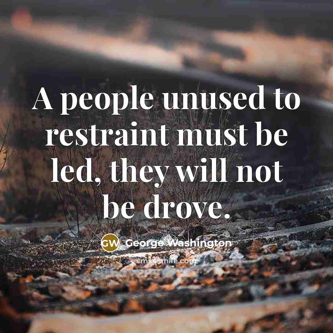 “A people unused to restraint must be led, they will not be drove.” quote by George Washington