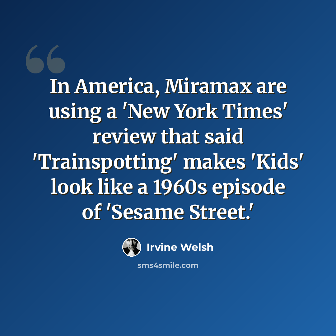 “In America, Miramax are using a 'New York Times' review that said 'Trainspotting' makes 'Kids' look like a 1960s episode of 'Sesame Street.'” quote by Irvine Welsh