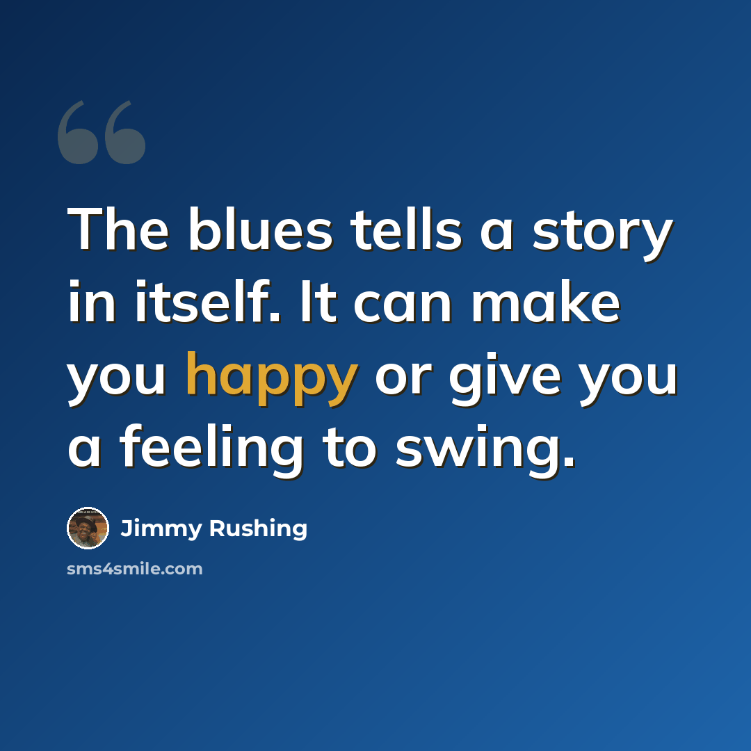 “The blues tells a story in itself. It can make you happy or give you a feeling to swing.” quote by Jimmy Rushing