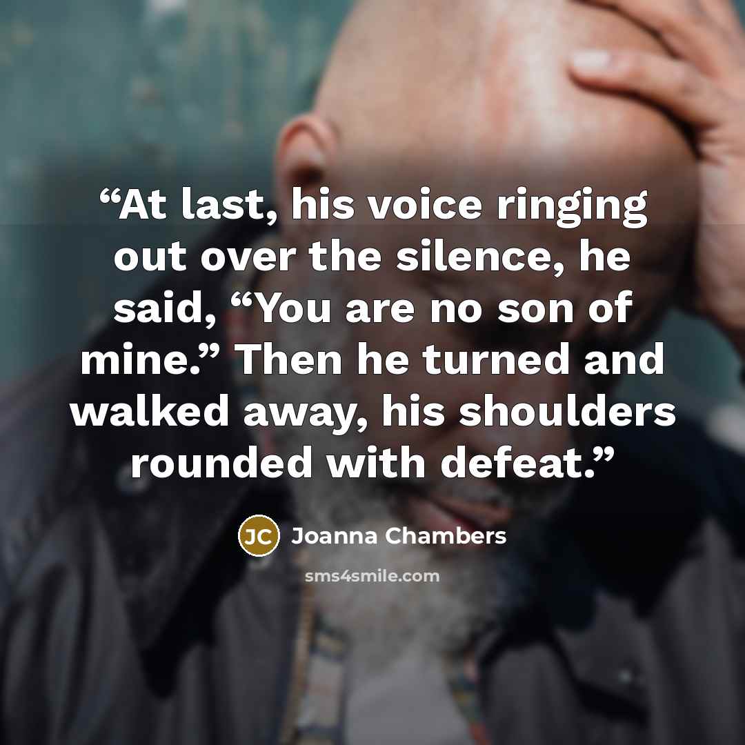 “At last, his voice ringing out over the silence, he said, “You are no son of mine.” Then he turned and walked away, his shoulders rounded with defeat.” quote by Joanna Chambers