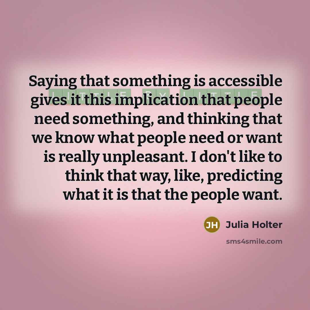 “Saying that something is accessible gives it this implication that people need something, and thinking that we know what people need or want is really unpleasant. I don't like to think that way, like, predicting what it is that the people want.” quote by Julia Holter