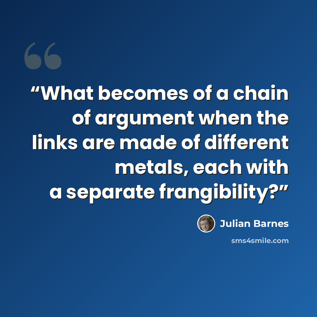 “What becomes of a chain of argument when the links are made of different metals, each with a separate frangibility?” quote by Julian Barnes