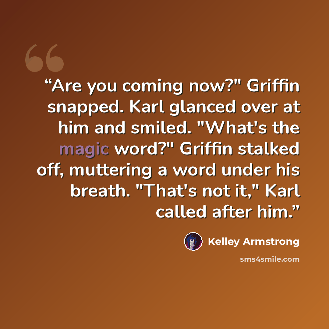 “Are you coming now?" Griffin snapped. Karl glanced over at him and smiled. "What's the magic word?" Griffin stalked off, muttering a word under his breath. "That's not it," Karl called after him.” quote by Kelley Armstrong