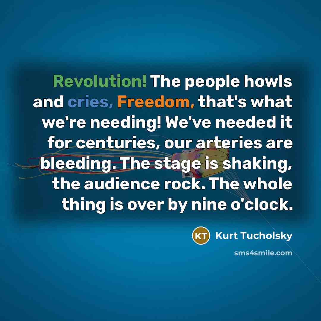 “Revolution! The people howls and cries, Freedom, that's what we're needing! We've needed it for centuries, our arteries are bleeding. The stage is shaking, the audience rock. The whole thing is over by nine o'clock.” quote by Kurt Tucholsky