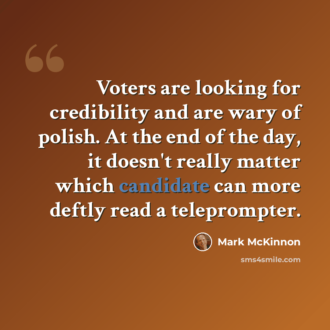 “Voters are looking for credibility and are wary of polish. At the end of the day, it doesn't really matter which candidate can more deftly read a teleprompter.” quote by Mark McKinnon