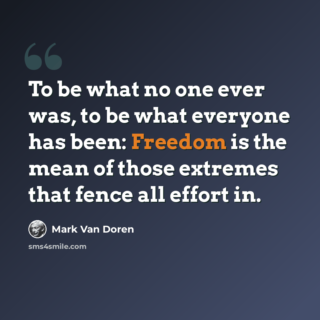 “To be what no one ever was, to be what everyone has been: Freedom is the mean of those extremes that fence all effort in.” quote by Mark Van Doren