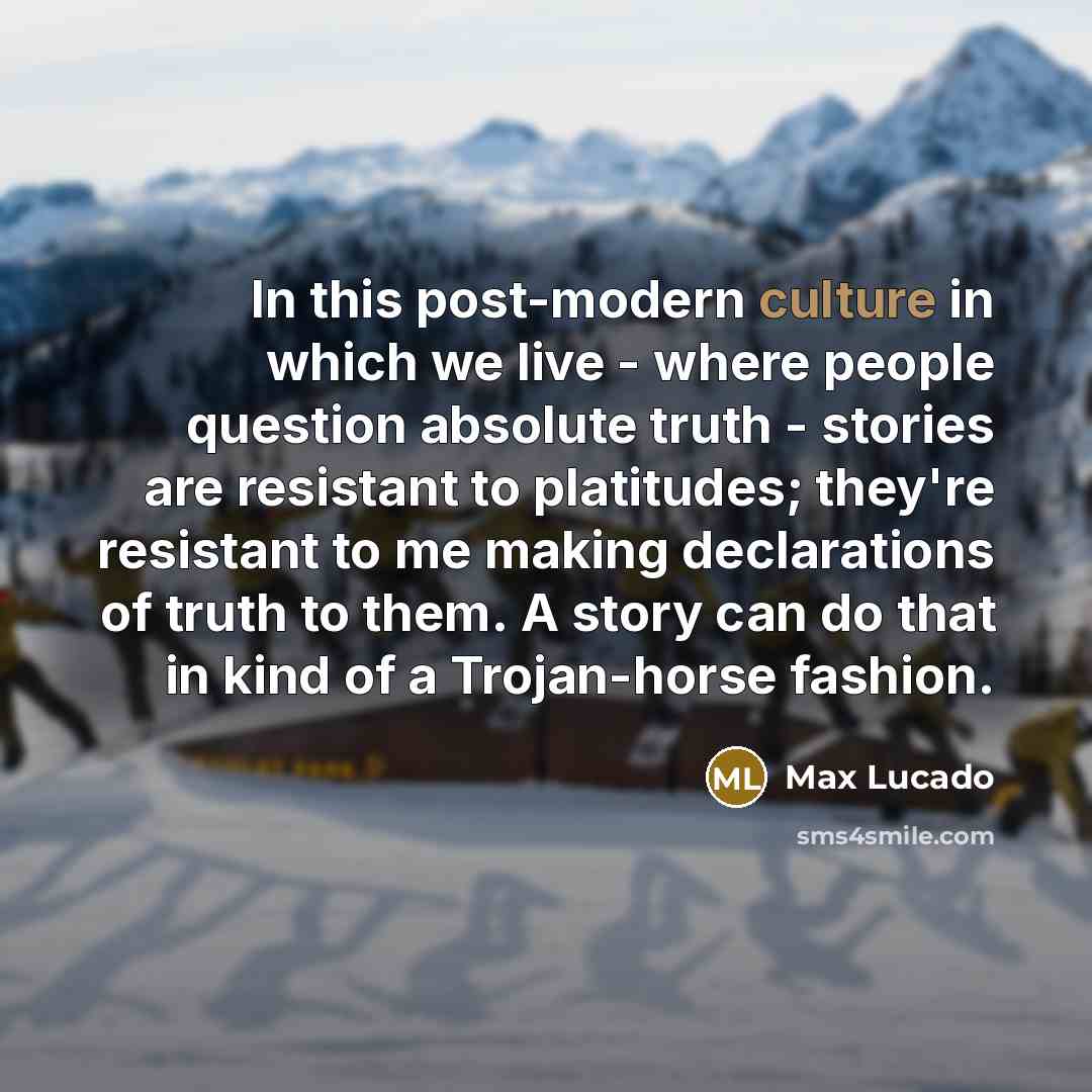 “In this post-modern culture in which we live - where people question absolute truth - stories are resistant to platitudes; they're resistant to me making declarations of truth to them. A story can do that in kind of a Trojan-horse fashion.” quote by Max Lucado