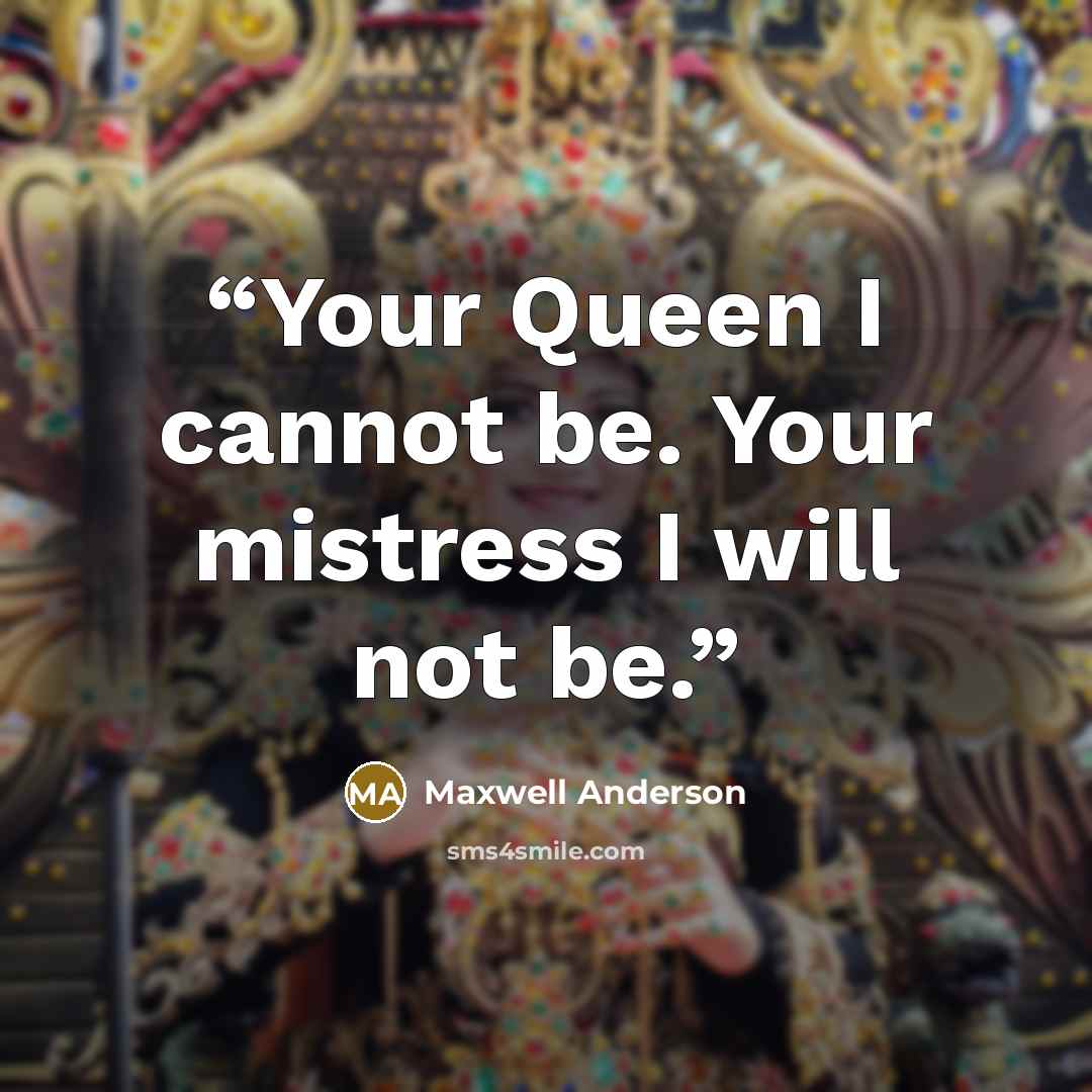 “Your Queen I cannot be. Your mistress I will not be.” quote by Maxwell Anderson