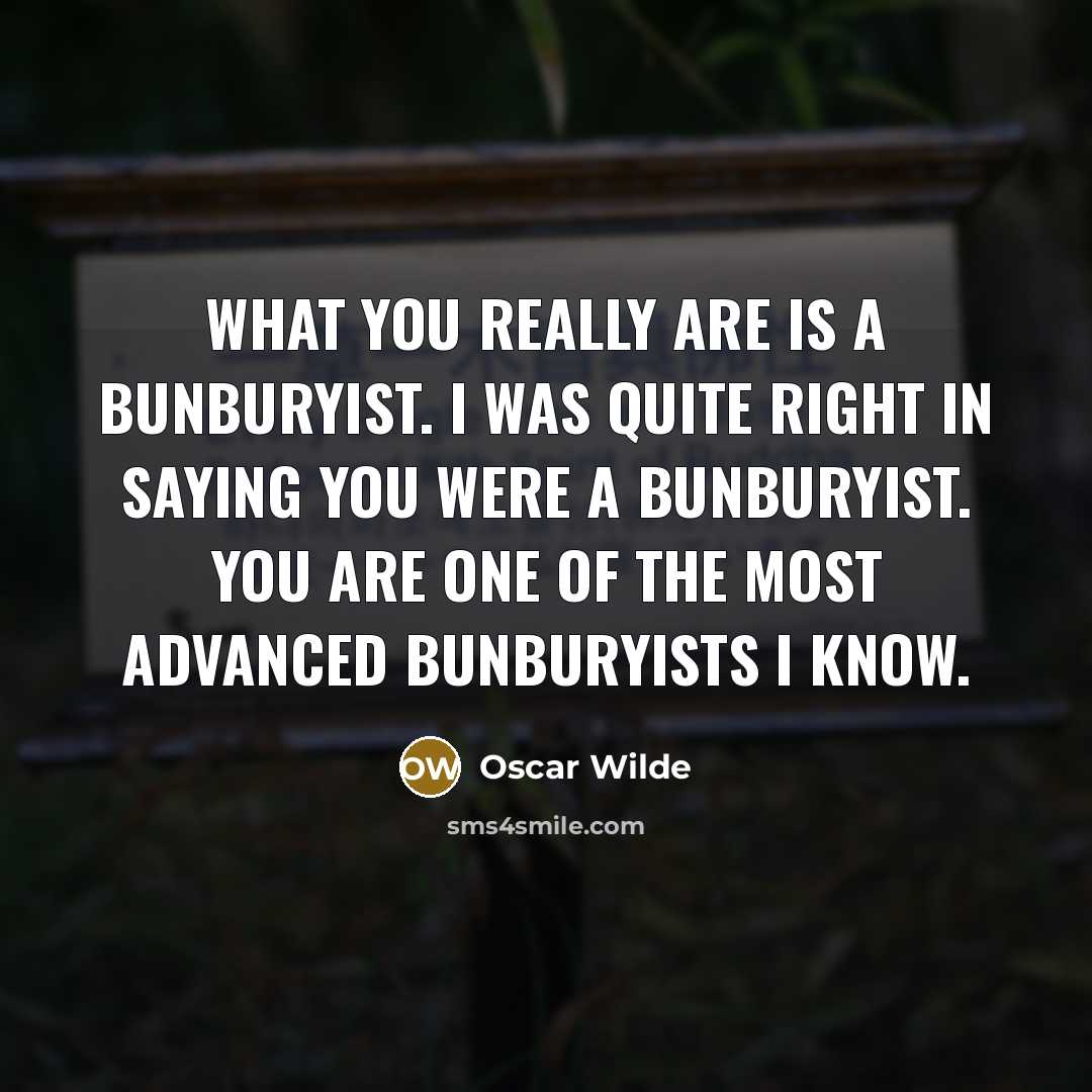 “What you really are is a Bunburyist. I was quite right in saying you were a Bunburyist. You are one of the most advanced Bunburyists I know.” quote by Oscar Wilde